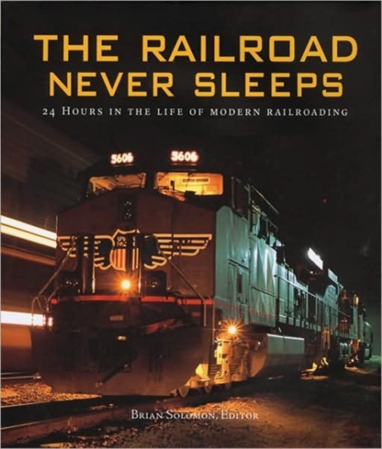 The Railroad Never Sleeps : 24 Hours in the Life of Modern Railroading, Hardback Book