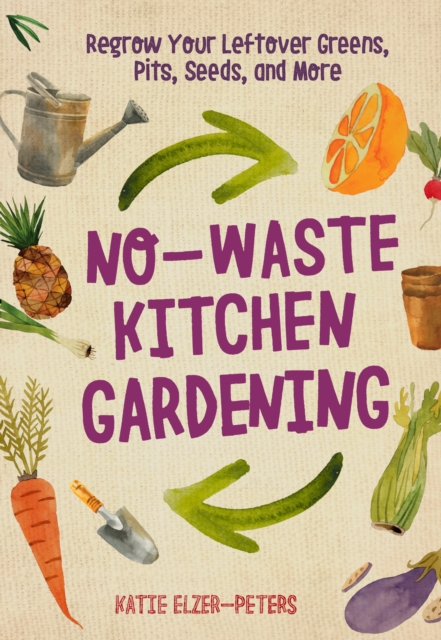 No-Waste Kitchen Gardening : Regrow Your Leftover Greens, Stalks, Seeds, and More, Paperback / softback Book