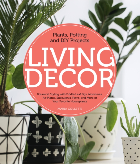 Living Decor : Plants, Potting and DIY Projects - Botanical Styling with Fiddle-Leaf Figs, Monsteras, Air Plants, Succulents, Ferns, and More of Your Favorite Houseplants, Hardback Book
