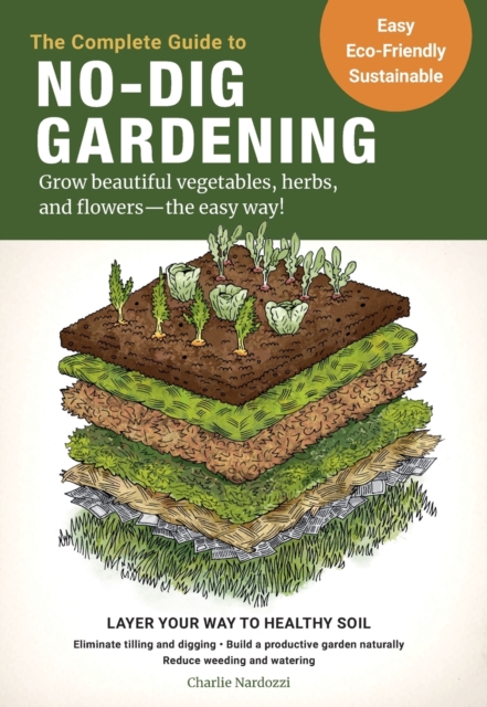 The Complete Guide to No-Dig Gardening : Grow beautiful vegetables, herbs, and flowers - the easy way! Layer Your Way to Healthy Soil-Eliminate tilling and digging-Build a productive garden naturally-, Paperback / softback Book