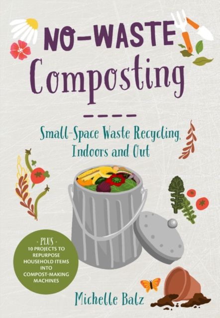 No-Waste Composting : Small-space waste recycling, indoors and out. Plus, 10 projects to repurpose household items into compost-making machines, Paperback / softback Book