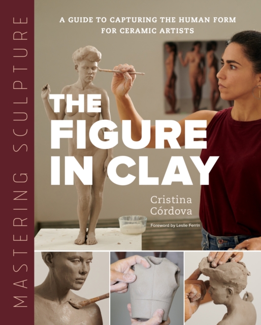 Mastering Sculpture: The Figure in Clay : A Guide to Capturing the Human Form for Ceramic Artists, Hardback Book