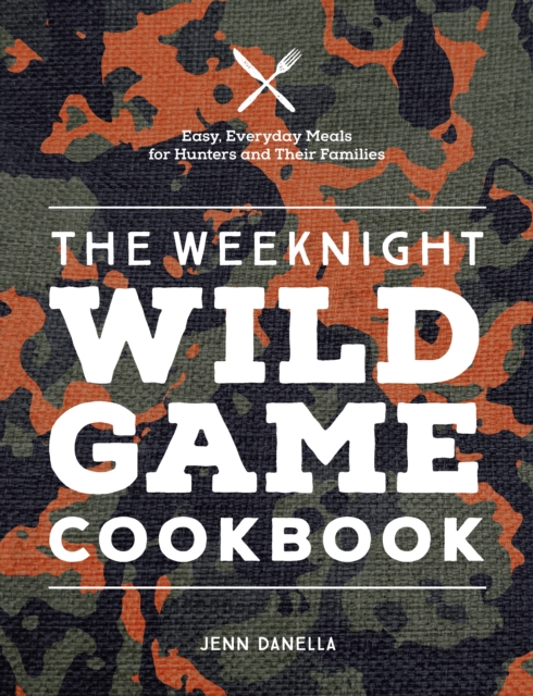 The Weeknight Wild Game Cookbook : Easy, Everyday Meals for Hunters and Their Families, Hardback Book