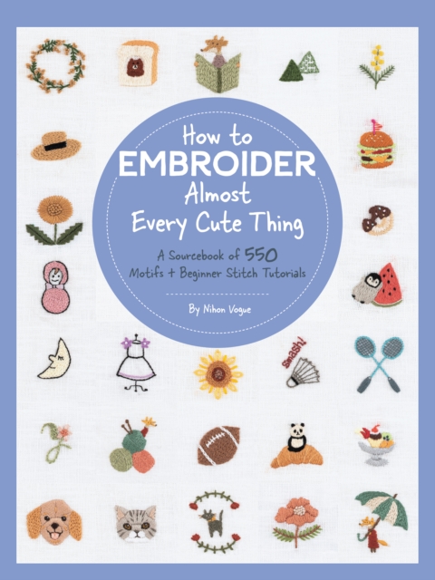 How to Embroider Almost Every Cute Thing : A Sourcebook of 550 Motifs + Beginner Stitch Tutorials, Paperback / softback Book