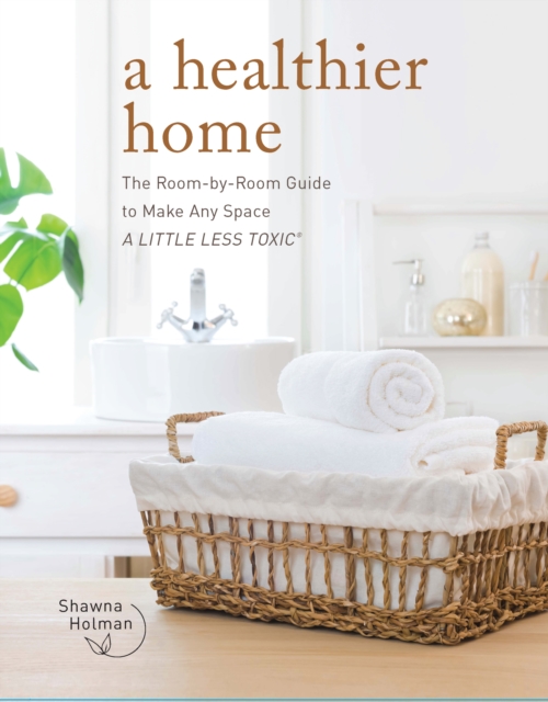 A Healthier Home : The Room by Room Guide to Make Any Space A Little Less Toxic, EPUB eBook