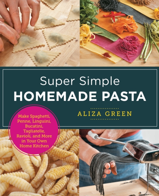 Super Simple Homemade Pasta : Make Spaghetti, Penne, Linguini, Bucatini, Tagliatelle, Ravioli, and More in Your Own Home Kitchen, EPUB eBook