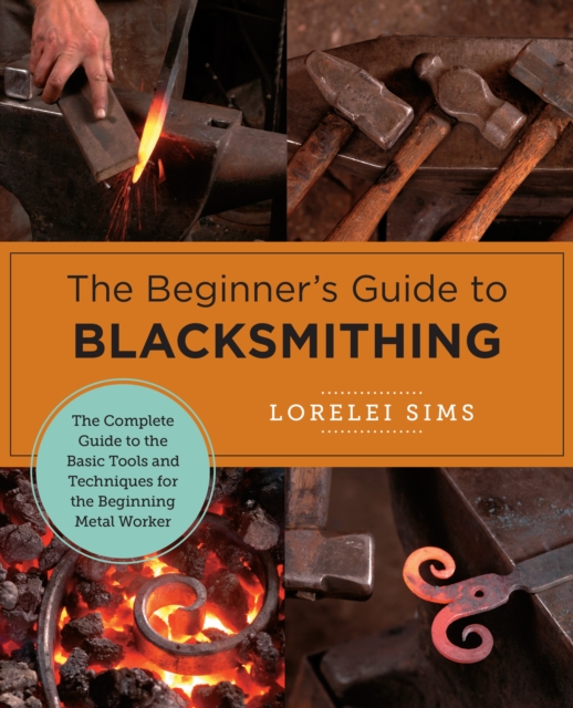 The Beginner's Guide to Blacksmithing : The Complete Guide to the Basic Tools and Techniques for the Beginning Metal Worker, Paperback / softback Book