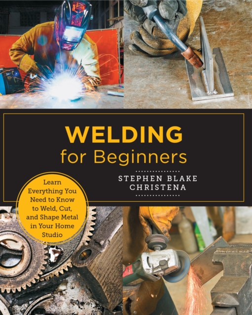 Welding for Beginners : Learn Everything You Need to Know to Weld, Cut, and Shape Metal in Your Home Studio, EPUB eBook