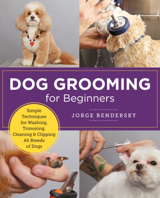 Dog Grooming for Beginners : Simple Techniques for Washing, Trimming, Cleaning & Clipping all Breeds of Dogs, EPUB eBook