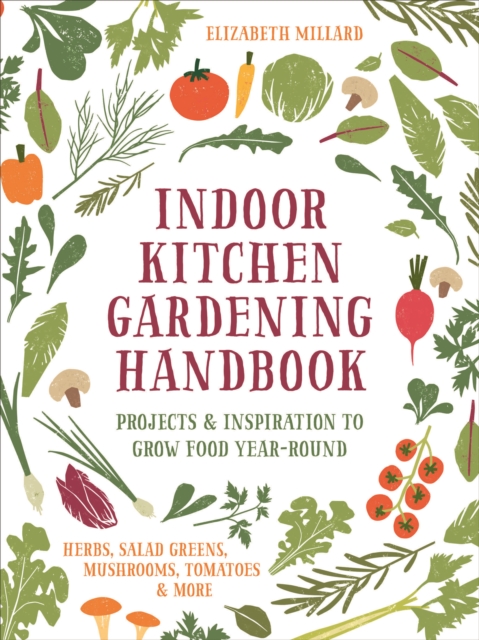 Indoor Kitchen Gardening Handbook : Projects & Inspiration to Grow Food Year-Round - Herbs, Salad Greens, Mushrooms, Tomatoes & More, Paperback / softback Book