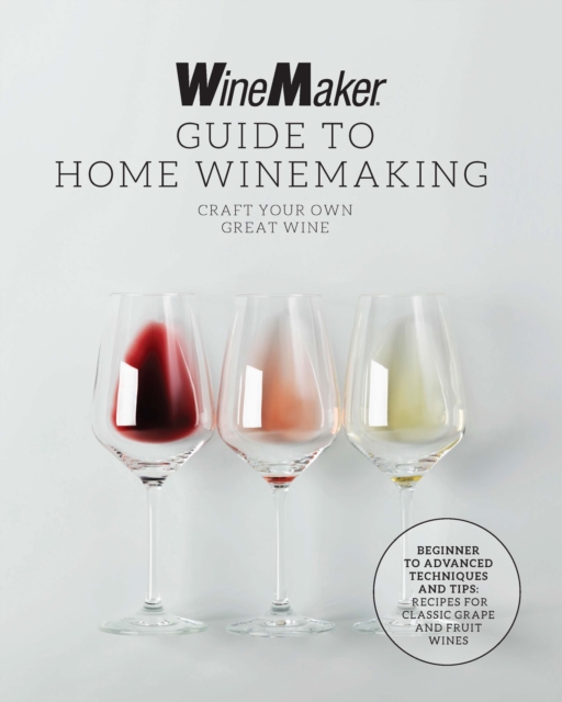 The WineMaker Guide to Home Winemaking : Craft Your Own Great Wine * Beginner to Advanced Techniques and Tips * Recipes for Classic Grape and Fruit Wines, Paperback / softback Book