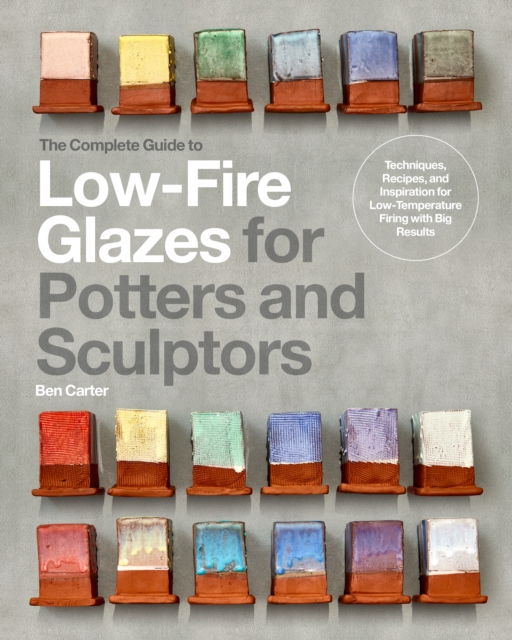 The Complete Guide to Low-Fire Glazes for Potters and Sculptors : Techniques, Recipes, and Inspiration for Low-Temperature Firing with Big Results, Hardback Book