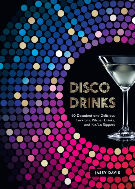 Disco Drinks : 60 Decadent and Delicious Cocktails, Pitcher Drinks, and No/Lo Sippers, EPUB eBook