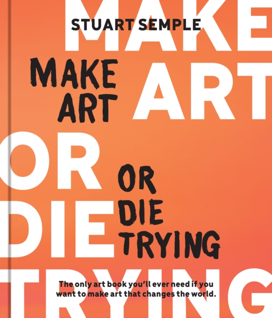 Make Art or Die Trying : The Only Art Book You’ll Ever Need If You Want to Make Art That Changes the World, Hardback Book