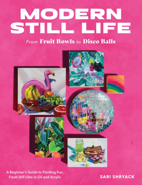Modern Still Life: From Fruit Bowls to Disco Balls : A beginner's guide to painting fun, fresh still lifes in oil and acrylic, Paperback / softback Book