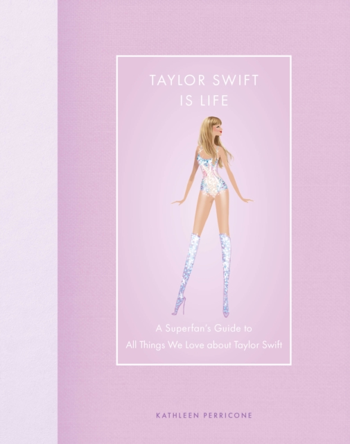 Taylor Swift Is Life : A Superfan’s Guide to All Things We Love About Taylor Swift, Hardback Book