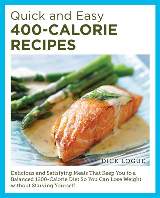 Quick and Easy 400-Calorie Recipes : Delicious and Satisfying Meals That Keep You to a Balanced 1200-Calorie Diet So You Can Lose Weight Without Starving Yourself, EPUB eBook