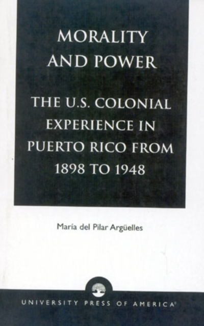 Morality and Power : The U.S. Colonial Experience in Puerto Rico From 1898 to 1948, Hardback Book