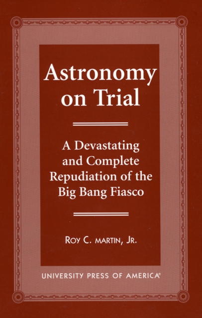 Astronomy on Trial : A Devastating and Complete Repudiation of the Big Bang Fiasco, Paperback / softback Book