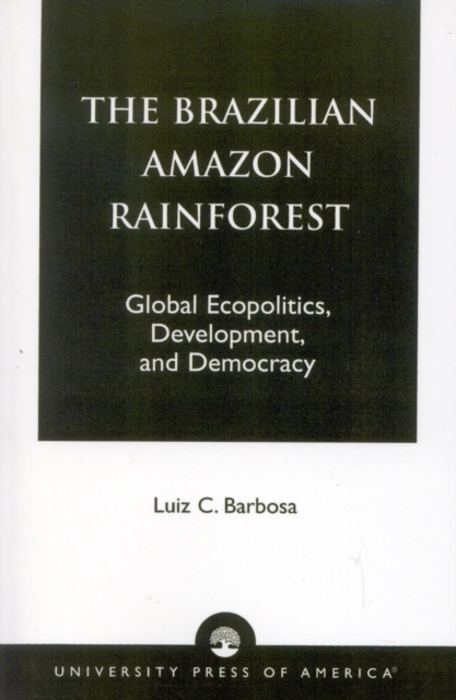 The Brazilian Amazon Rainforest : Global Ecopolitics, Development, and Democracy, Paperback / softback Book