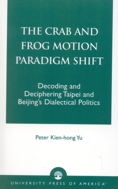 The Crab and Frog Motion Paradigm Shift : Decoding and Deciphering Taipei and Beijing's Dialectical Politics, Paperback / softback Book