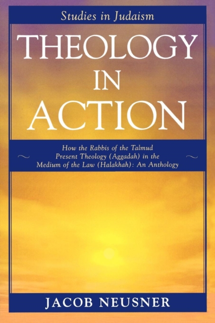 Theology in Action : How the Rabbis of Formative Judaism Present Theology (Aggadah) in the Medium of Law (Halakhah), Paperback / softback Book