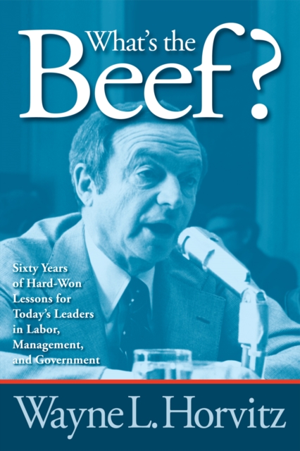 What's the Beef? : Sixty Years of Hard-Won Lessons for Today's Leaders in Labor, Management, and Government, Paperback / softback Book