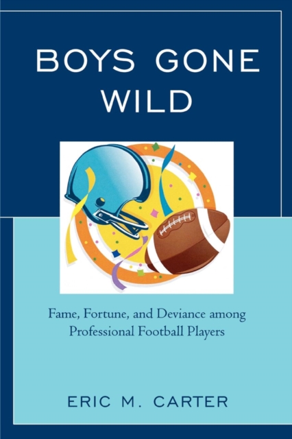 Boys Gone Wild : Fame, Fortune, And Deviance Among Professional Football Players, Paperback / softback Book