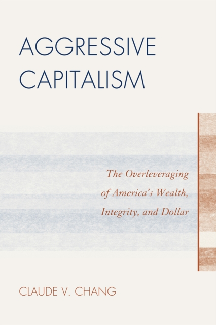 Aggressive Capitalism : The Overleveraging of America's Wealth, Integrity, and Dollar, Paperback / softback Book