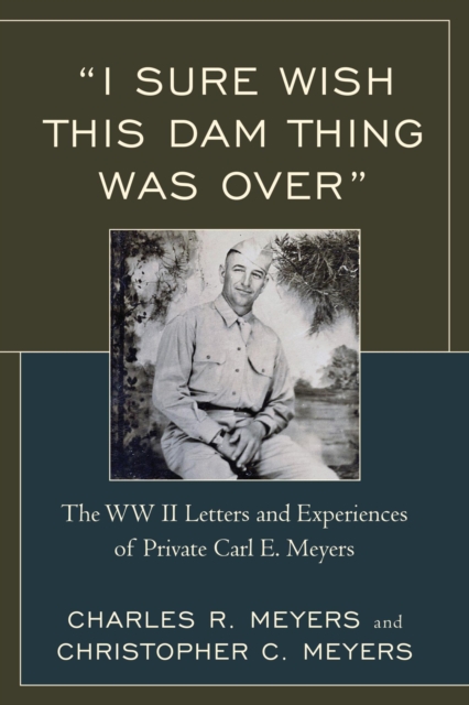 "I Sure Wish this Dam Thing Was Over" : The WWII Letters And Experiences Of Private Carl E. Meyers, EPUB eBook