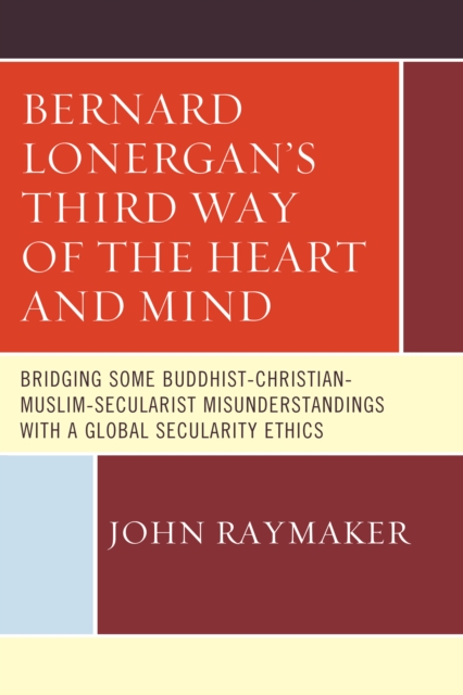 Bernard Lonergan’s Third Way of the Heart and Mind : Bridging Some Buddhist-Christian-Muslim-Secularist Misunderstandings with a Global Secularity Ethics, Hardback Book