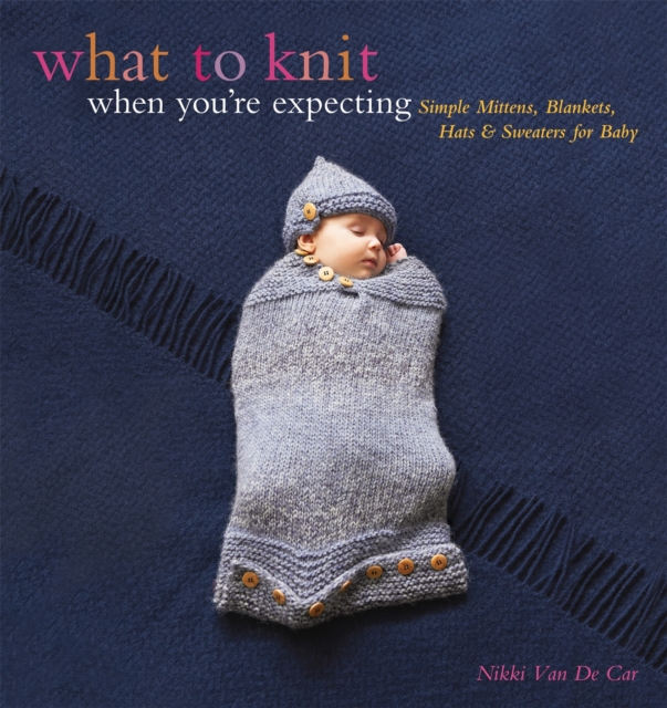 What to Knit When You're Expecting : Simple Mittens, Blankets, Hats & Sweaters for Baby, Paperback / softback Book