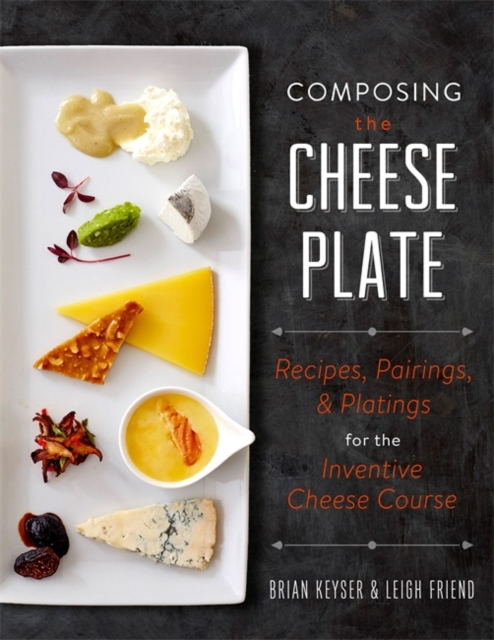 Composing the Cheese Plate : Recipes, Pairings, and Platings for the Inventive Cheese Course, Hardback Book