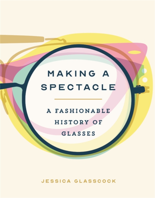Making a Spectacle : A Fashionable History of Glasses, Hardback Book