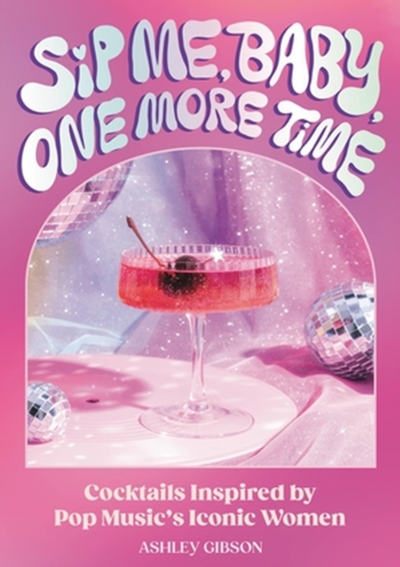 Sip Me, Baby, One More Time : Cocktails Inspired by Pop Music's Iconic Women, Hardback Book