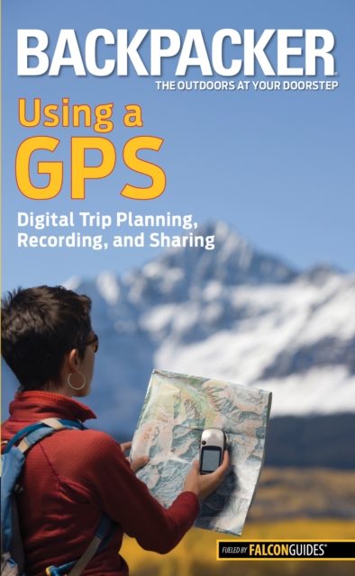 Backpacker Magazine's Using a GPS : Digital Trip Planning, Recording, and Sharing, Paperback / softback Book