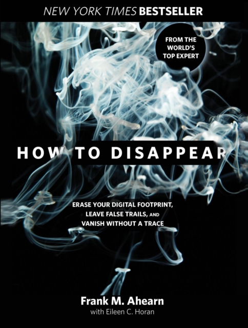 How to Disappear : Erase Your Digital Footprint, Leave False Trails, and Vanish without a Trace, EPUB eBook