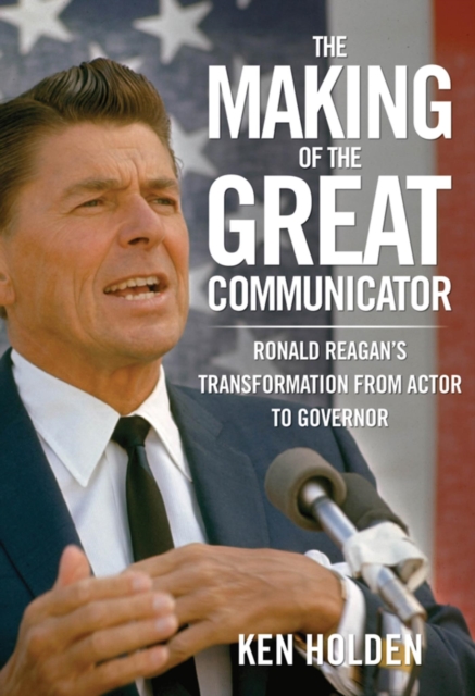 Making of the Great Communicator : Ronald Reagan's Transformation from Actor to Governor, EPUB eBook