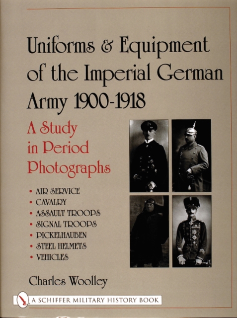 Uniforms & Equipment of the Imperial German Army 1900-1918 : A Study in Period Photographs Air Service • Cavalry • Assault Troops • Signal Troops • Pickelhauben • Steel Helmets • Vehicles, Hardback Book