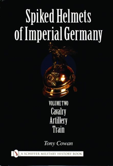 Spiked Helmets of Imperial Germany: Vol II - Cavalry, Artillery, Train, Hardback Book