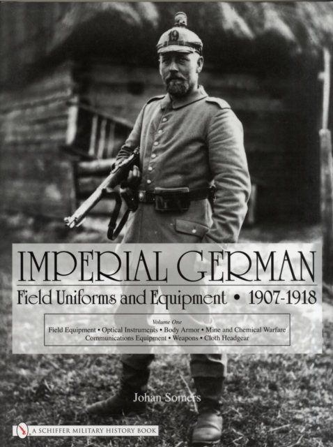 Imperial German Field Uniforms and Equipment 1907-1918 : Volume I: Field Equipment, Optical Instruments, Body Armor, Mine and Chemical Warfare, Communications Equipment, Weapons, Cloth Headgear, Hardback Book