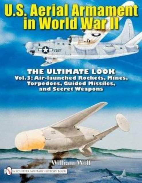 U.S. Aerial Armament in World War II - The Ultimate Look : Vol.3: Air Launched Rockets, Mines, Torpedoes, Guided Missiles and Secret Weapons, Hardback Book