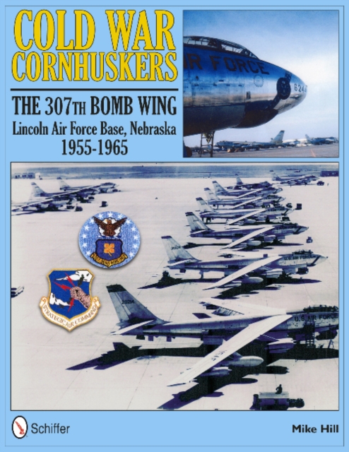 Cold War Cornhuskers : The 307th Bomb Wing Lincoln Air Force Base Nebraska 1955-1965, Hardback Book