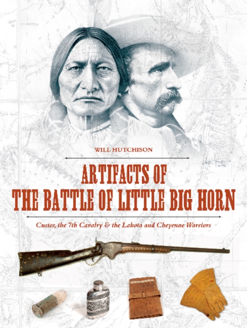 Artifacts of the Battle of Little Big Horn : Custer, the 7th Cavalry & the Lakota and Cheyenne Warriors, Hardback Book