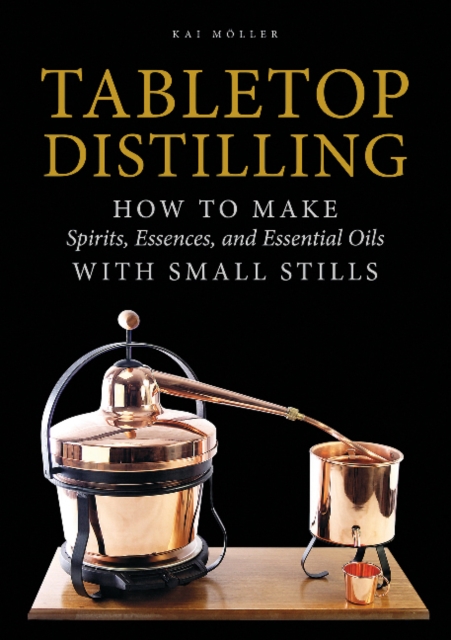 Tabletop Distilling : How to Make Spirits, Essences, and Essential Oils with Small Stills, Hardback Book