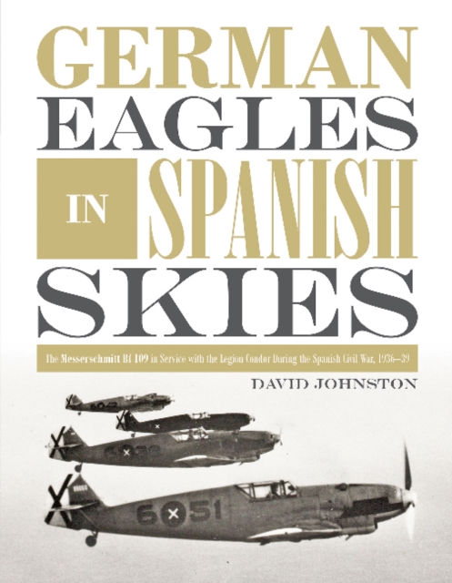 German Eagles in Spanish Skies : The Messerschmitt Bf 109 in Service with the Legion Condor during the Spanish Civil War, 1936–39, Hardback Book