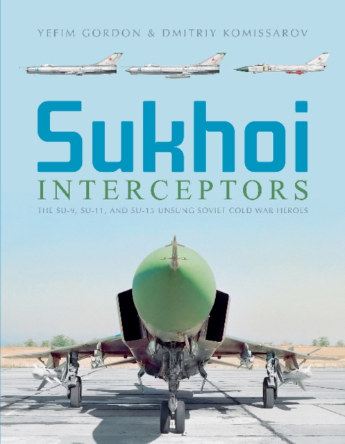 Sukhoi Interceptors : The Su-9, Su-11, and Su-15: Unsung Soviet Cold War Heroes, Hardback Book