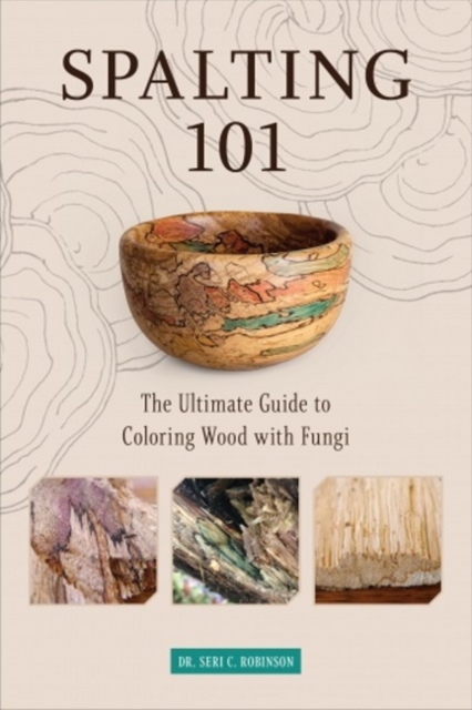 Spalting 101 : The Ultimate Guide to Coloring Wood with Fungi, Paperback / softback Book