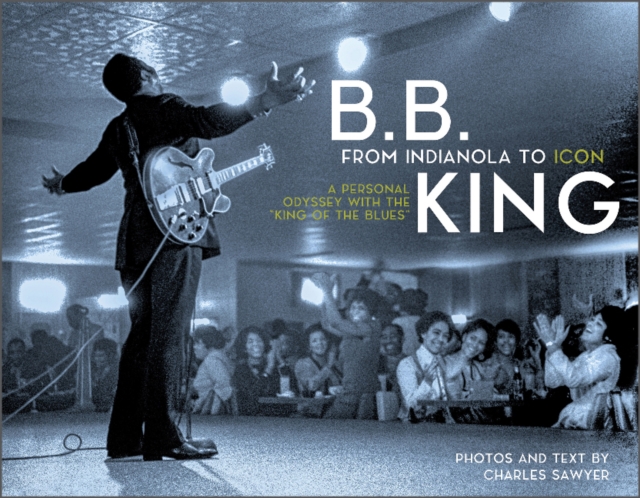 B.B. King: From Indianola to Icon : A Personal Odyssey with the “King of the Blues”, Hardback Book