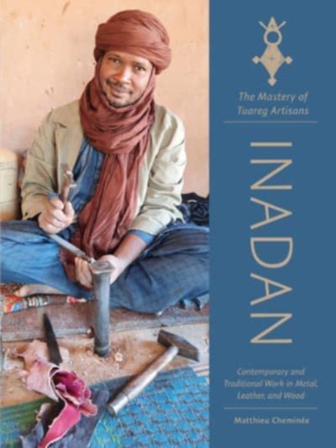 Inadan, the Mastery of Tuareg Artisans : Contemporary and Traditional Work in Metal, Leather, and Wood, Hardback Book